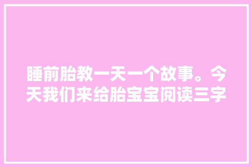睡前胎教一天一个故事。今天我们来给胎宝宝阅读三字经