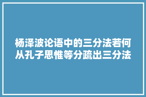 杨泽波论语中的三分法若何从孔子思惟等分疏出三分法的
