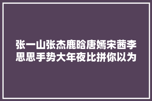 张一山张杰鹿晗唐嫣宋茜李思思手势大年夜比拼你以为哪个最难能做到几个呢内含动作办法