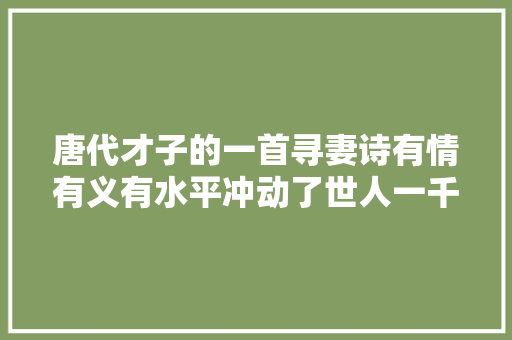 唐代才子的一首寻妻诗有情有义有水平冲动了世人一千多年