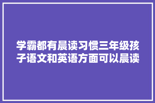 学霸都有晨读习惯三年级孩子语文和英语方面可以晨读哪些内容
