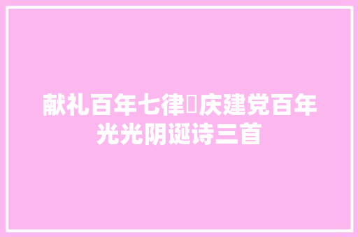 献礼百年七律▪庆建党百年光光阴诞诗三首