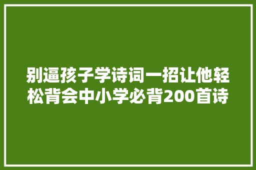 别逼孩子学诗词一招让他轻松背会中小学必背200首诗