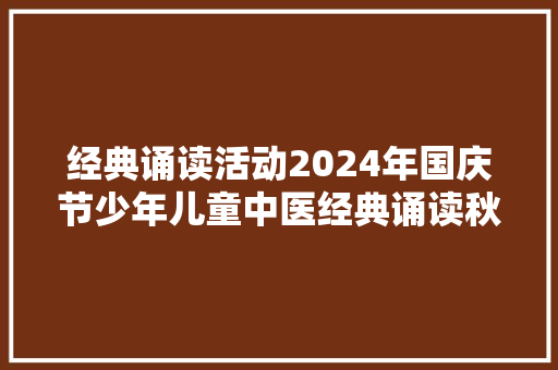 经典诵读活动2024年国庆节少年儿童中医经典诵读秋令营
