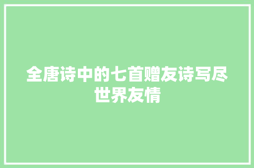 全唐诗中的七首赠友诗写尽世界友情