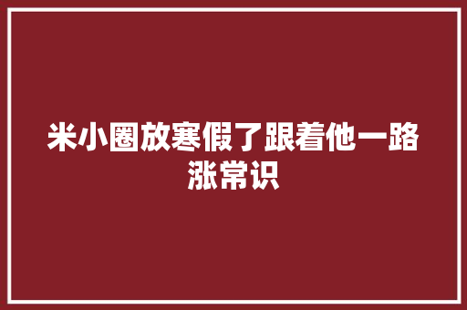 米小圈放寒假了跟着他一路涨常识