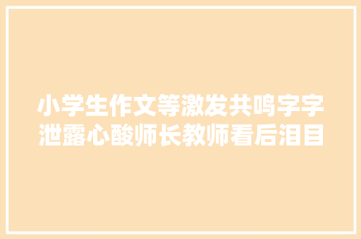 小学生作文等激发共鸣字字泄露心酸师长教师看后泪目