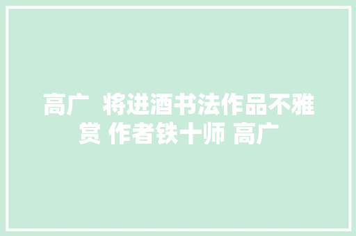 高广  将进酒书法作品不雅赏 作者铁十师 高广