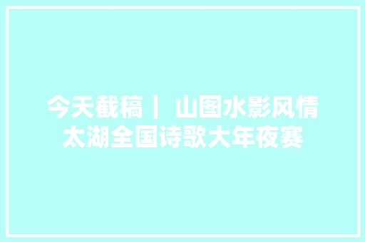 今天截稿｜ 山图水影风情太湖全国诗歌大年夜赛