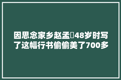 因思念家乡赵孟頫48岁时写了这幅行书偷偷美了700多年