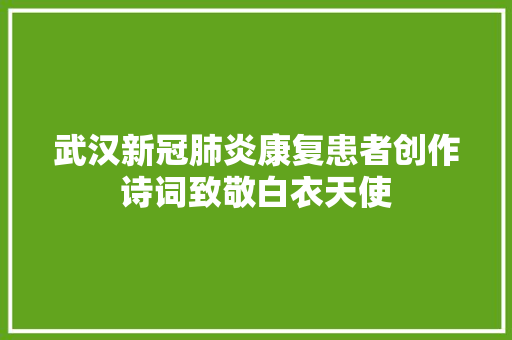 武汉新冠肺炎康复患者创作诗词致敬白衣天使