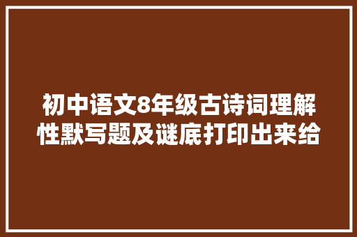 初中语文8年级古诗词理解性默写题及谜底打印出来给孩子演习