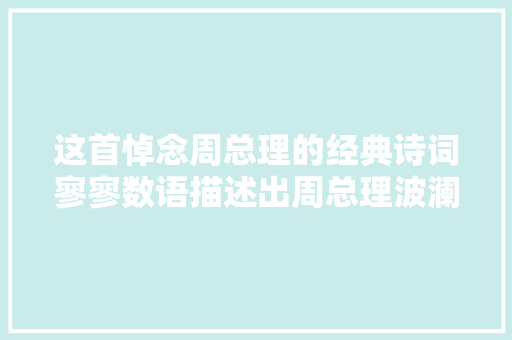 这首悼念周总理的经典诗词寥寥数语描述出周总理波澜壮阔的生平