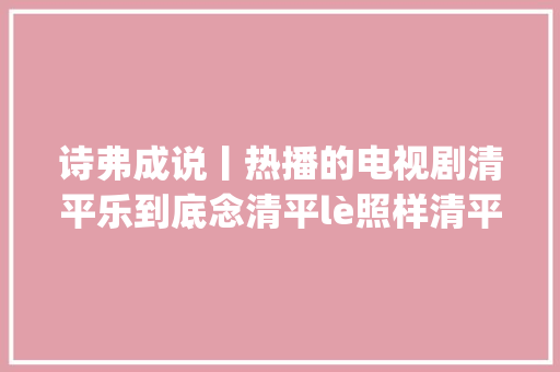 诗弗成说丨热播的电视剧清平乐到底念清平lè照样清平yuè