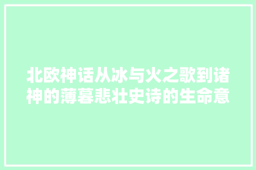 北欧神话从冰与火之歌到诸神的薄暮悲壮史诗的生命意志