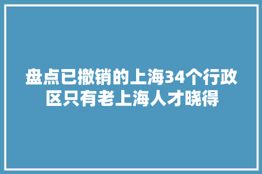 盘点已撤销的上海34个行政区只有老上海人才晓得
