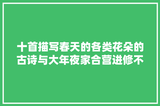 十首描写春天的各类花朵的古诗与大年夜家合营进修不雅赏