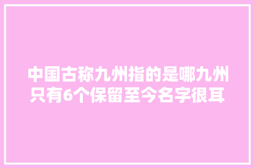 中国古称九州指的是哪九州只有6个保留至今名字很耳熟