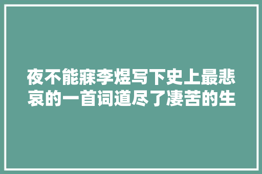 夜不能寐李煜写下史上最悲哀的一首词道尽了凄苦的生平
