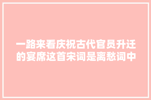 一路来看庆祝古代官员升迁的宴席这首宋词是离愁词中的经典之作