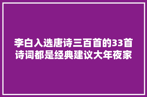 李白入选唐诗三百首的33首诗词都是经典建议大年夜家背一背
