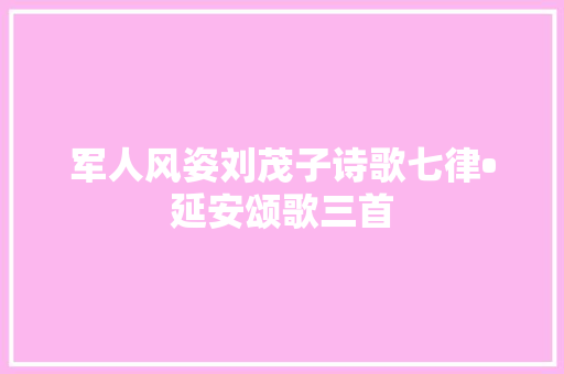 军人风姿刘茂子诗歌七律•延安颂歌三首