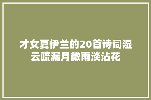 才女夏伊兰的20首诗词湿云疏漏月微雨淡沾花