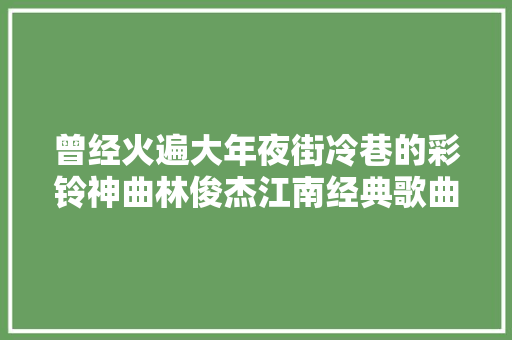 曾经火遍大年夜街冷巷的彩铃神曲林俊杰江南经典歌曲