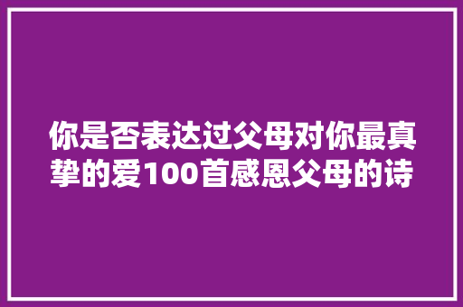 你是否表达过父母对你最真挚的爱100首感恩父母的诗词推荐给你