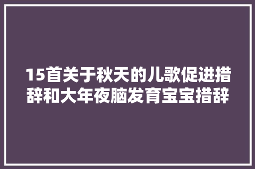 15首关于秋天的儿歌促进措辞和大年夜脑发育宝宝措辞早智力发育快