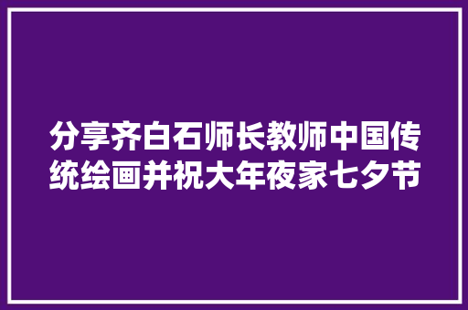 分享齐白石师长教师中国传统绘画并祝大年夜家七夕节快乐有情人终成家眷