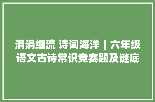 涓涓细流 诗词海洋︱六年级语文古诗常识竞赛题及谜底