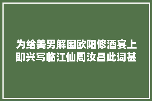 为给美男解围欧阳修酒宴上即兴写临江仙周汝昌此词甚奇
