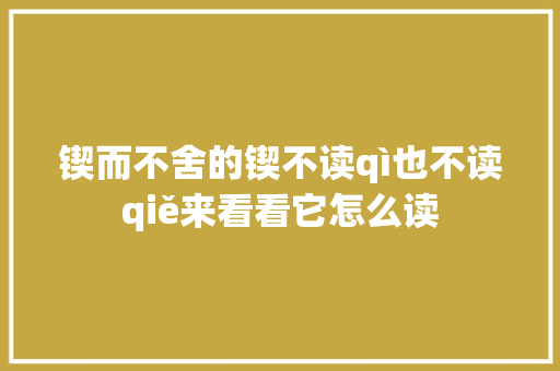 锲而不舍的锲不读qì也不读qiě来看看它怎么读