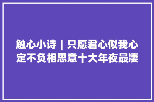 触心小诗︱只愿君心似我心定不负相思意十大年夜最凄美的爱情古诗