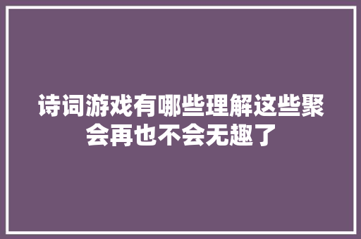 诗词游戏有哪些理解这些聚会再也不会无趣了