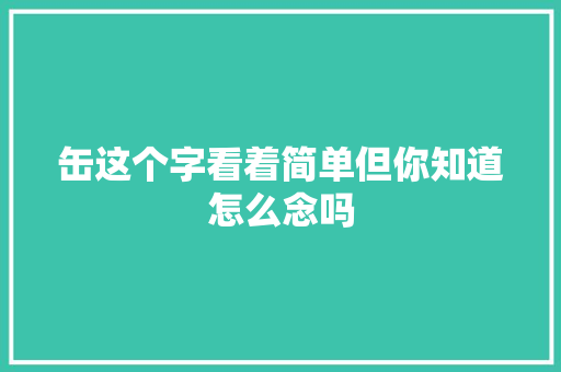 缶这个字看着简单但你知道怎么念吗