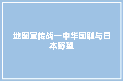 地图宣传战一中华国耻与日本野望