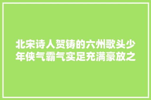 北宋诗人贺铸的六州歌头少年侠气霸气实足充满豪放之感