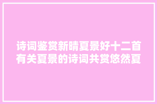 诗词鉴赏新晴夏景好十二首有关夏景的诗词共赏悠然夏日