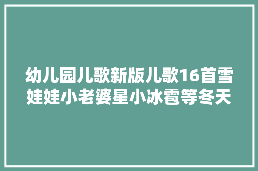 幼儿园儿歌新版儿歌16首雪娃娃小老婆星小冰雹等冬天可以学这些
