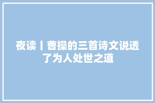 夜读丨曹操的三首诗文说透了为人处世之道