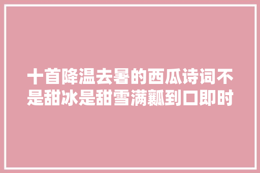十首降温去暑的西瓜诗词不是甜冰是甜雪满瓤到口即时消。