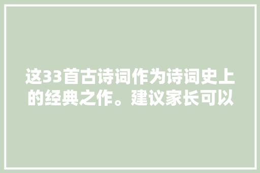 这33首古诗词作为诗词史上的经典之作。建议家长可以打印出来