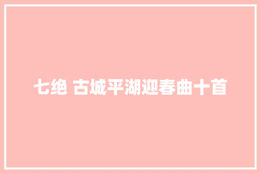 七绝 古城平湖迎春曲十首
