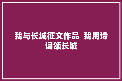 我与长城征文作品  我用诗词颂长城