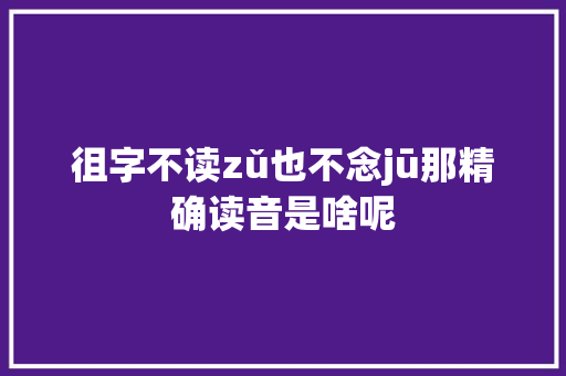 徂字不读zǔ也不念jū那精确读音是啥呢