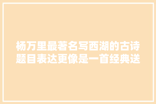 杨万里最著名写西湖的古诗题目表达更像是一首经典送别宋诗