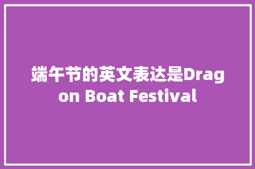 端午节的英文表达是Dragon Boat Festival
