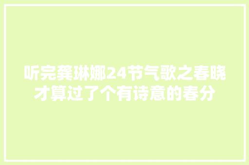 听完龚琳娜24节气歌之春晓才算过了个有诗意的春分